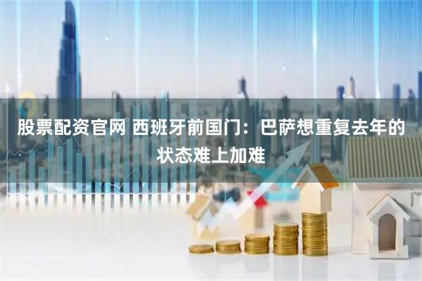 股票配资官网 西班牙前国门：巴萨想重复去年的状态难上加难
