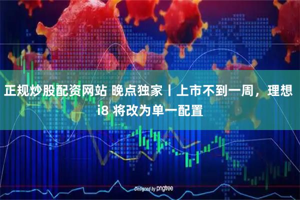 正规炒股配资网站 晚点独家丨上市不到一周，理想 i8 将改为单一配置