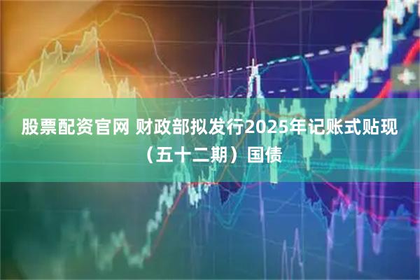股票配资官网 财政部拟发行2025年记账式贴现（五十二期）国债