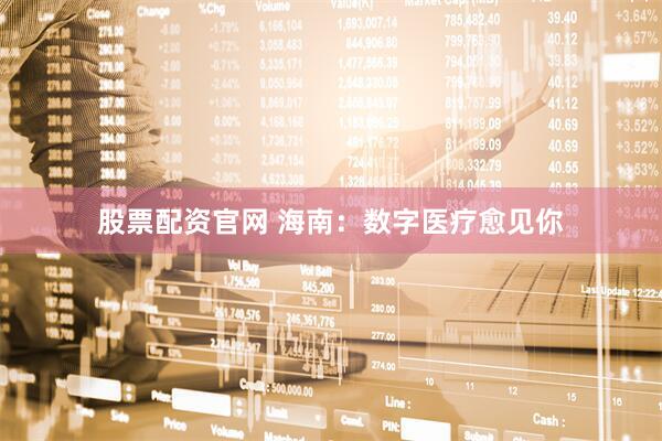 股票配资官网 海南：数字医疗愈见你