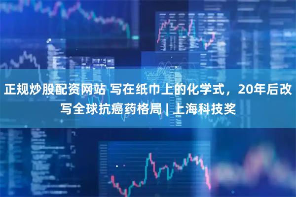 正规炒股配资网站 写在纸巾上的化学式，20年后改写全球抗癌药格局 | 上海科技奖