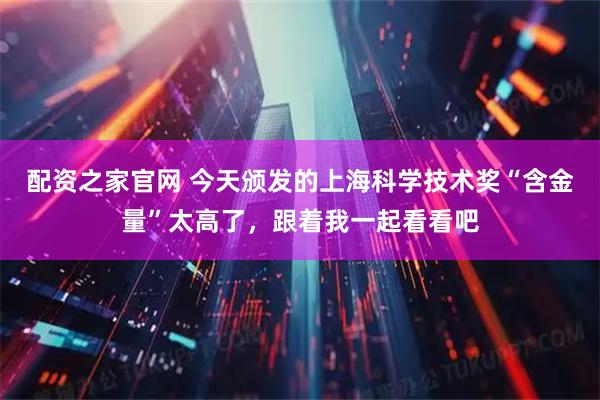 配资之家官网 今天颁发的上海科学技术奖“含金量”太高了，跟着我一起看看吧