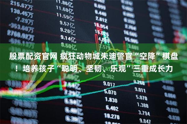 股票配资官网 疯狂动物城朱迪警官“空降”棋盘！培养孩子“聪明、坚韧、乐观”三重成长力