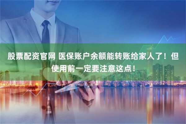 股票配资官网 医保账户余额能转账给家人了！但使用前一定要注意这点！