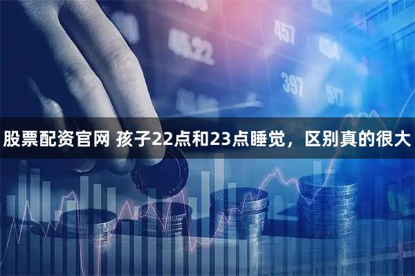 股票配资官网 孩子22点和23点睡觉，区别真的很大