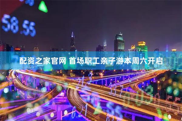 配资之家官网 首场职工亲子游本周六开启