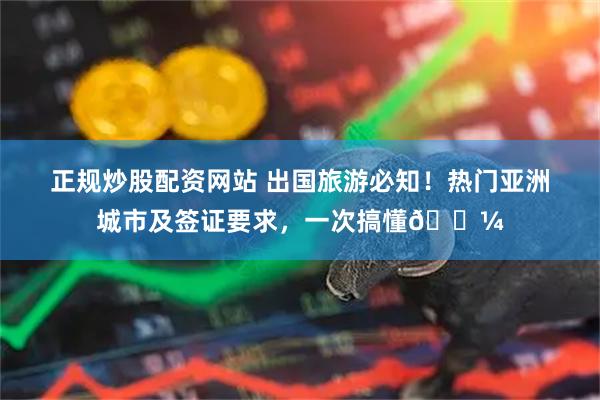 正规炒股配资网站 出国旅游必知！热门亚洲城市及签证要求，一次搞懂💼