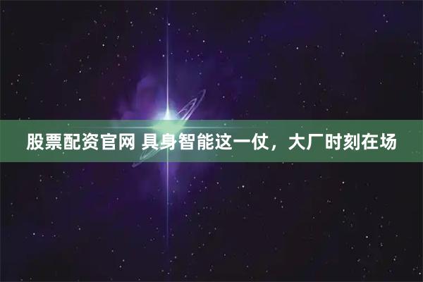 股票配资官网 具身智能这一仗，大厂时刻在场