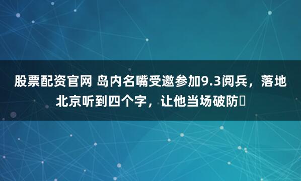 股票配资官网 岛内名嘴受邀参加9.3阅兵，落地北京听到四个字，让他当场破防‌