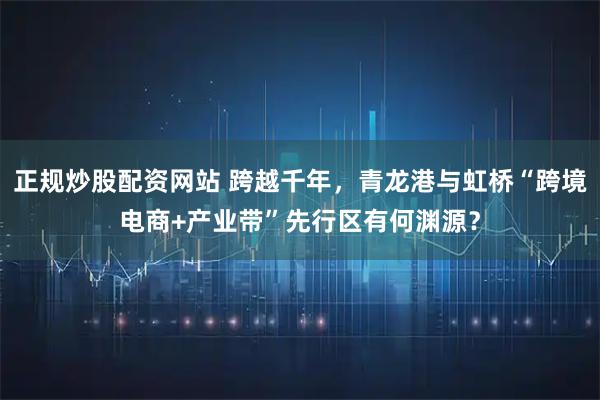 正规炒股配资网站 跨越千年，青龙港与虹桥“跨境电商+产业带”先行区有何渊源？