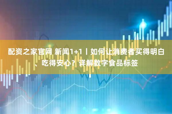 配资之家官网 新闻1+1丨如何让消费者买得明白、吃得安心？详解数字食品标签