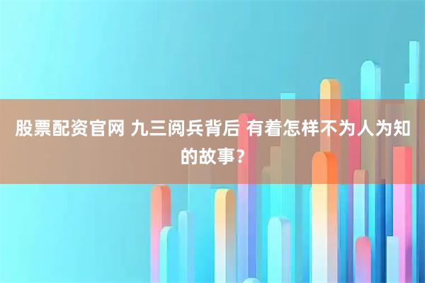 股票配资官网 九三阅兵背后 有着怎样不为人为知的故事？