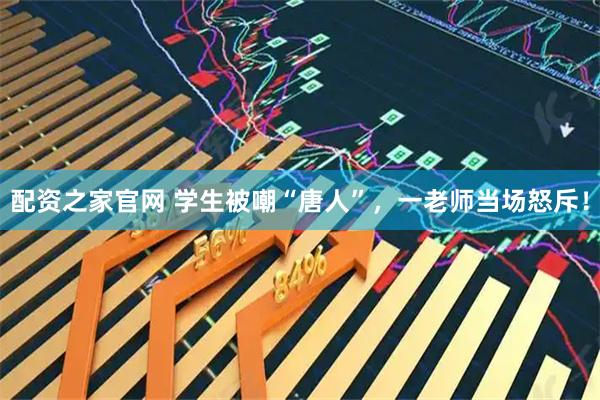 配资之家官网 学生被嘲“唐人”，一老师当场怒斥！