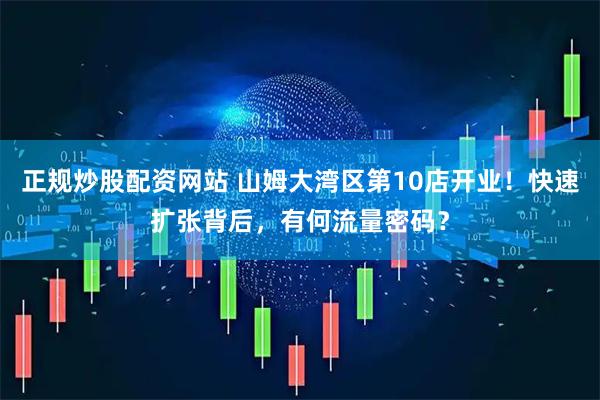 正规炒股配资网站 山姆大湾区第10店开业！快速扩张背后，有何流量密码？