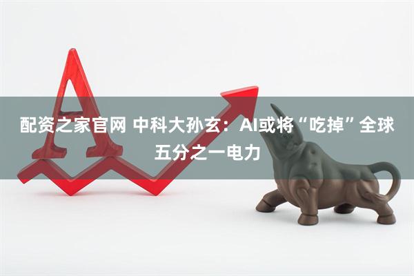 配资之家官网 中科大孙玄：AI或将“吃掉”全球五分之一电力