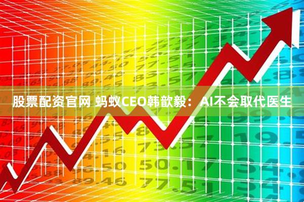 股票配资官网 蚂蚁CEO韩歆毅：AI不会取代医生