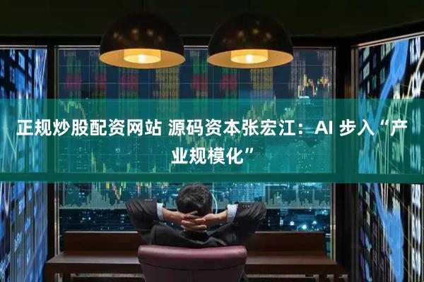 正规炒股配资网站 源码资本张宏江：AI 步入“产业规模化”