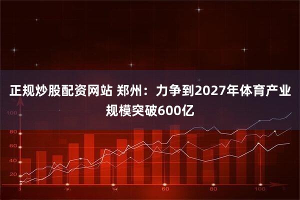 正规炒股配资网站 郑州：力争到2027年体育产业规模突破600亿