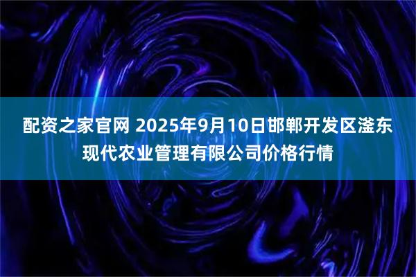 配资之家官网 2025年9月10日邯郸开发区滏东现代农业管理有限公司价格行情