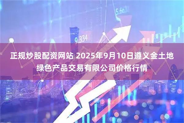 正规炒股配资网站 2025年9月10日遵义金土地绿色产品交易有限公司价格行情