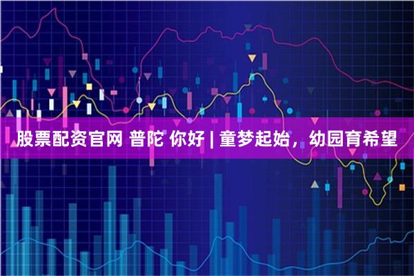股票配资官网 普陀 你好 | 童梦起始，幼园育希望