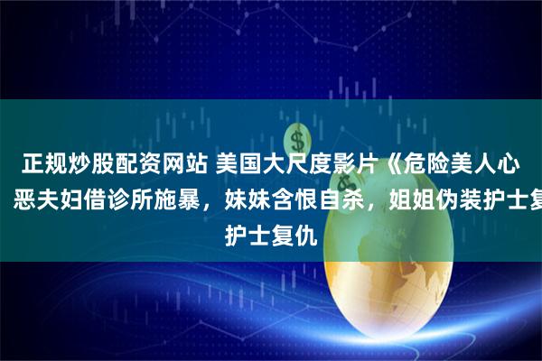 正规炒股配资网站 美国大尺度影片《危险美人心》：恶夫妇借诊所施暴，妹妹含恨自杀，姐姐伪装护士复仇