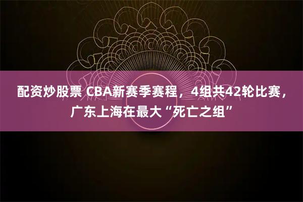 配资炒股票 CBA新赛季赛程，4组共42轮比赛，广东上海在最大“死亡之组”