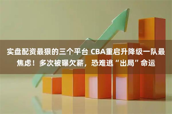 实盘配资最狠的三个平台 CBA重启升降级一队最焦虑！多次被曝欠薪，恐难逃“出局”命运