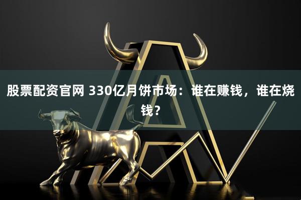 股票配资官网 330亿月饼市场：谁在赚钱，谁在烧钱？