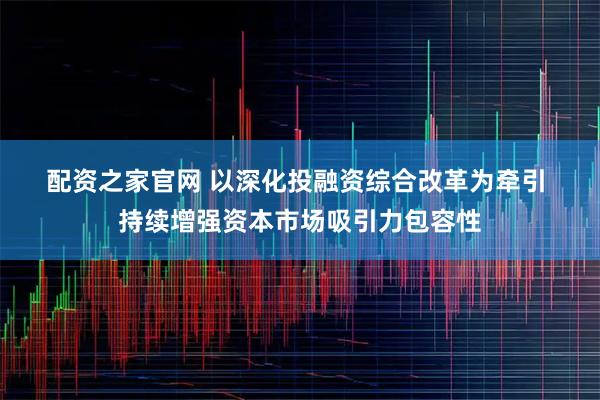 配资之家官网 以深化投融资综合改革为牵引&#32;持续增强资本市场吸引力包容性