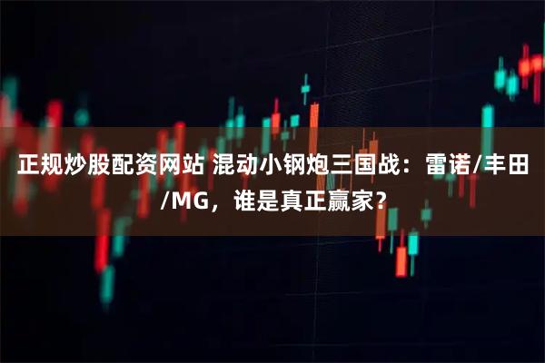 正规炒股配资网站 混动小钢炮三国战：雷诺/丰田/MG，谁是真正赢家？