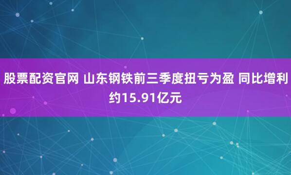 股票配资官网 山东钢铁前三季度扭亏为盈 同比增利约15.91亿元