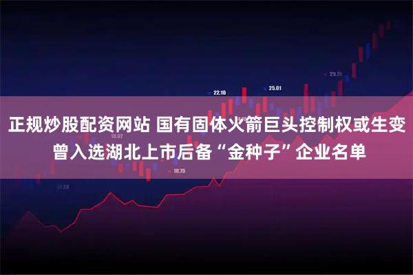 正规炒股配资网站 国有固体火箭巨头控制权或生变 曾入选湖北上市后备“金种子”企业名单