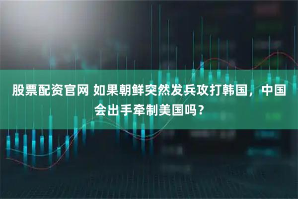 股票配资官网 如果朝鲜突然发兵攻打韩国，中国会出手牵制美国吗？